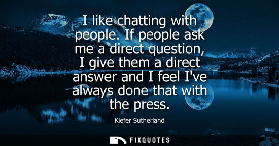Small: I like chatting with people. If people ask me a direct question, I give them a direct answer and I feel
