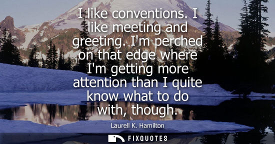Small: I like conventions. I like meeting and greeting. Im perched on that edge where Im getting more attentio