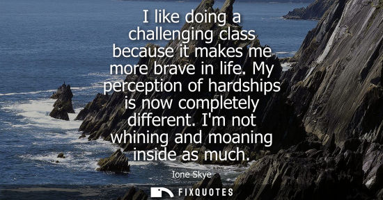 Small: I like doing a challenging class because it makes me more brave in life. My perception of hardships is 