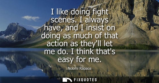 Small: I like doing fight scenes. I always have, and I insist on doing as much of that action as theyll let me