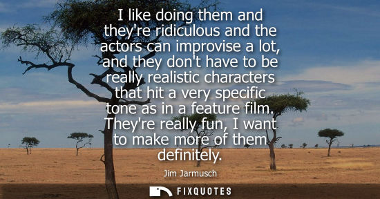 Small: I like doing them and theyre ridiculous and the actors can improvise a lot, and they dont have to be re