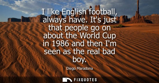 Small: I like English football, always have. Its just that people go on about the World Cup in 1986 and then I