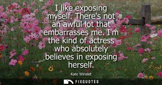 Small: I like exposing myself. Theres not an awful lot that embarrasses me. Im the kind of actress who absolut
