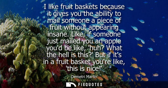 Small: Demetri Martin: I like fruit baskets because it gives you the ability to mail someone a piece of fruit without