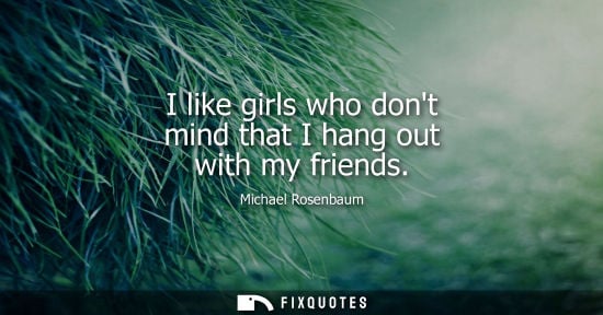 Small: I like girls who dont mind that I hang out with my friends - Michael Rosenbaum