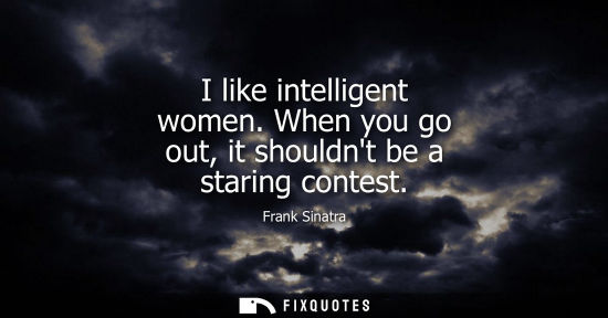 Small: I like intelligent women. When you go out, it shouldnt be a staring contest