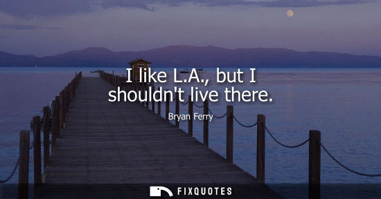 Small: I like L.A., but I shouldnt live there