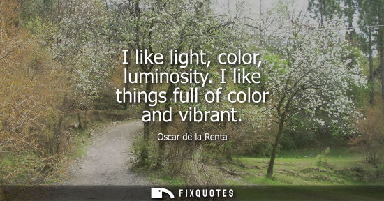 Small: I like light, color, luminosity. I like things full of color and vibrant