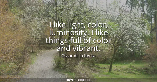 Small: I like light, color, luminosity. I like things full of color and vibrant