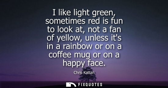 Small: I like light green, sometimes red is fun to look at, not a fan of yellow, unless its in a rainbow or on a coff