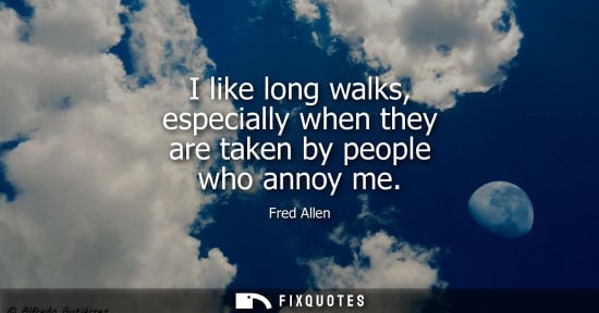 Small: Fred Allen: I like long walks, especially when they are taken by people who annoy me