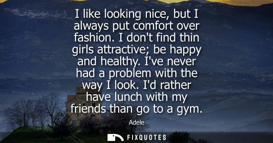 Small: I like looking nice, but I always put comfort over fashion. I dont find thin girls attractive be happy 