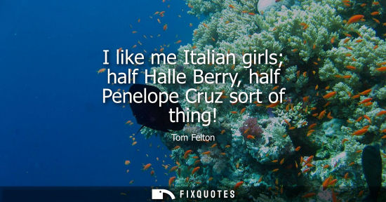 Small: I like me Italian girls half Halle Berry, half Penelope Cruz sort of thing!