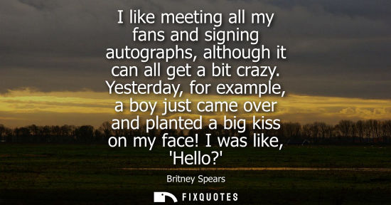 Small: Britney Spears - I like meeting all my fans and signing autographs, although it can all get a bit crazy.