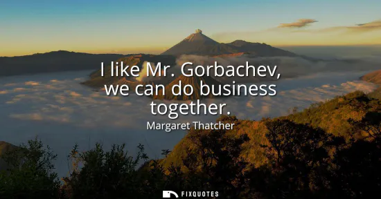 Small: I like Mr. Gorbachev, we can do business together