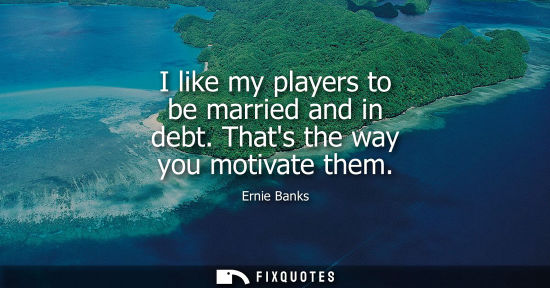Small: I like my players to be married and in debt. Thats the way you motivate them