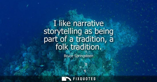 Small: I like narrative storytelling as being part of a tradition, a folk tradition