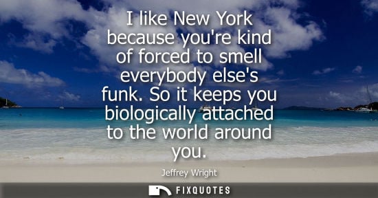 Small: I like New York because youre kind of forced to smell everybody elses funk. So it keeps you biologicall