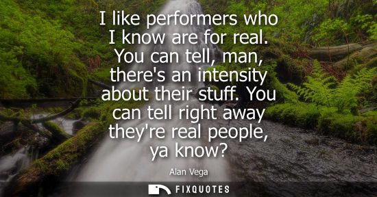 Small: I like performers who I know are for real. You can tell, man, theres an intensity about their stuff. Yo