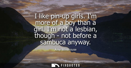Small: I like pin-up girls. Im more of a boy than a girl. Im not a lesbian, though - not before a sambuca anyw