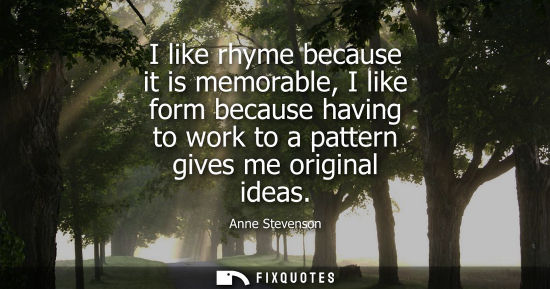 Small: Anne Stevenson - I like rhyme because it is memorable, I like form because having to work to a pattern gives m