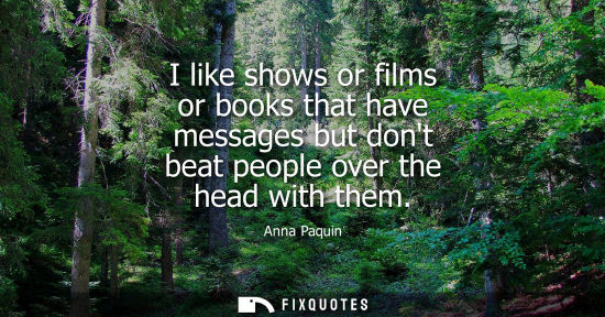Small: I like shows or films or books that have messages but dont beat people over the head with them