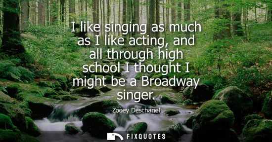 Small: I like singing as much as I like acting, and all through high school I thought I might be a Broadway si
