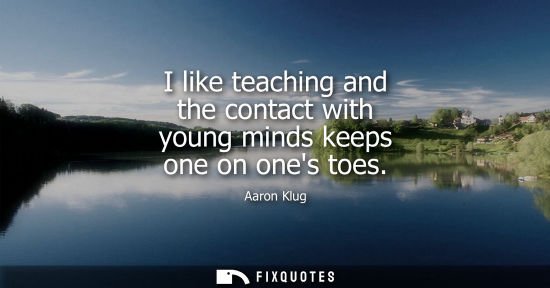 Small: I like teaching and the contact with young minds keeps one on ones toes