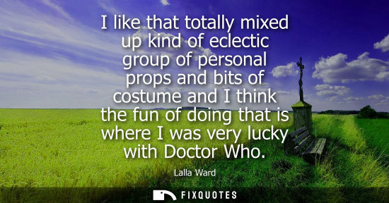 Small: I like that totally mixed up kind of eclectic group of personal props and bits of costume and I think t