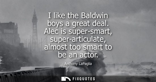 Small: I like the Baldwin boys a great deal. Alec is super-smart, super-articulate, almost too smart to be an 