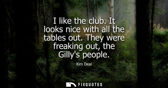 Small: I like the club. It looks nice with all the tables out. They were freaking out, the Gillys people