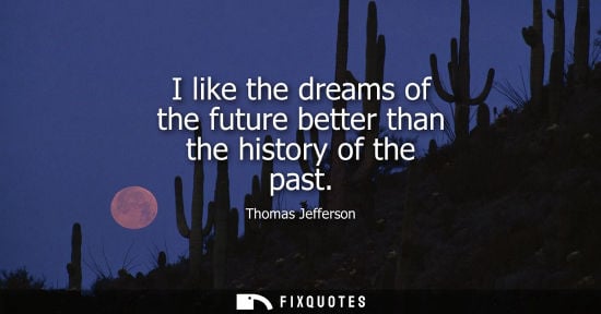 Small: I like the dreams of the future better than the history of the past - Thomas Jefferson