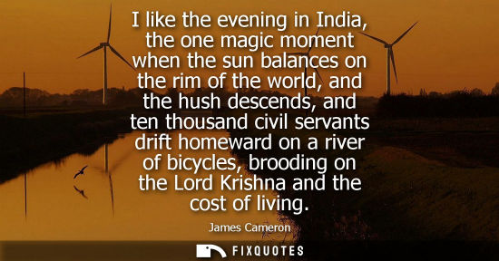 Small: I like the evening in India, the one magic moment when the sun balances on the rim of the world, and the hush 