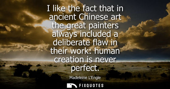 Small: I like the fact that in ancient Chinese art the great painters always included a deliberate flaw in the