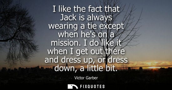 Small: I like the fact that Jack is always wearing a tie except when hes on a mission. I do like it when I get