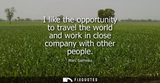 Small: I like the opportunity to travel the world and work in close company with other people - Marc Garneau
