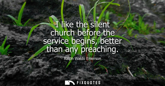 Small: I like the silent church before the service begins, better than any preaching - Ralph Waldo Emerson