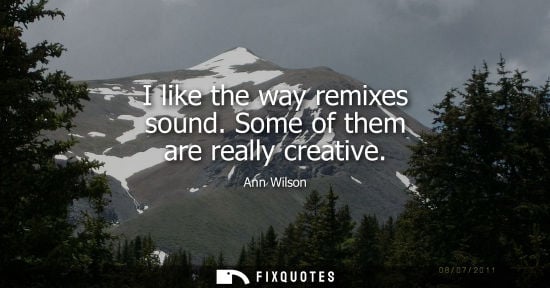 Small: I like the way remixes sound. Some of them are really creative