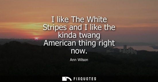 Small: I like The White Stripes and I like the kinda twang American thing right now