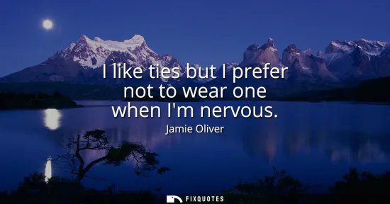 Small: I like ties but I prefer not to wear one when Im nervous