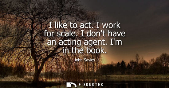 Small: I like to act. I work for scale. I dont have an acting agent. Im in the book