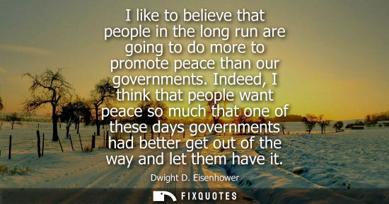 Small: I like to believe that people in the long run are going to do more to promote peace than our government