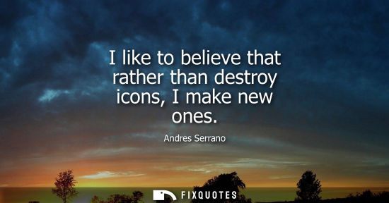 Small: I like to believe that rather than destroy icons, I make new ones - Andres Serrano