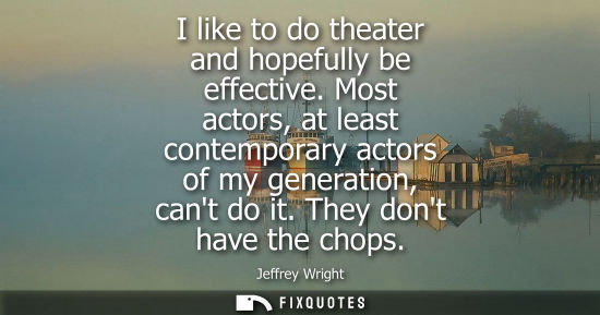 Small: I like to do theater and hopefully be effective. Most actors, at least contemporary actors of my genera