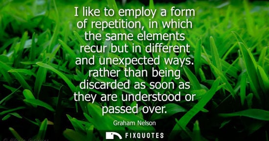 Small: I like to employ a form of repetition, in which the same elements recur but in different and unexpected