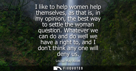 Small: I like to help women help themselves, as that is, in my opinion, the best way to settle the woman quest