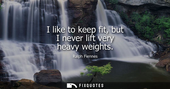 Small: I like to keep fit, but I never lift very heavy weights