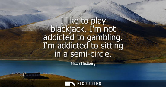 Small: I like to play blackjack. Im not addicted to gambling. Im addicted to sitting in a semi-circle