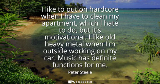 Small: I like to put on hardcore when I have to clean my apartment, which I hate to do, but its motivational. I like 