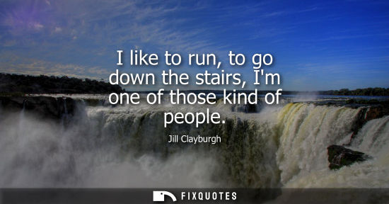 Small: I like to run, to go down the stairs, Im one of those kind of people